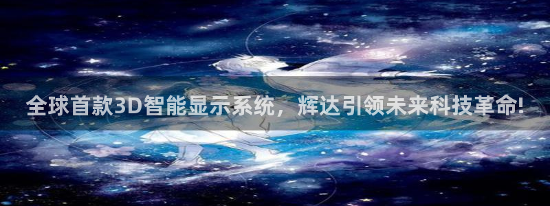乐天天堂fun88：全球首款3D智能显示系统，辉达引领未来科技革命!