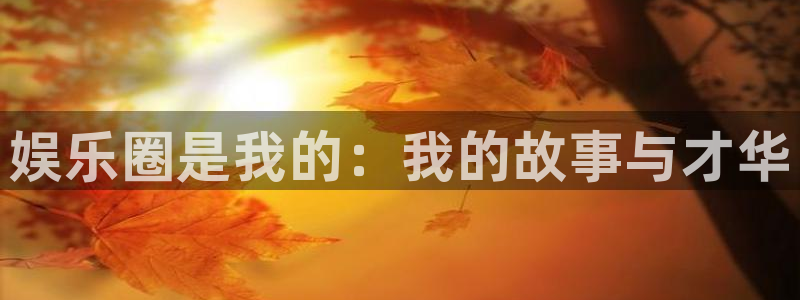 fun88·乐天堂：娱乐圈是我的：我的故事与才华