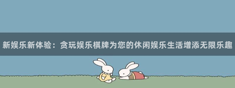 fun88乐天堂：新娱乐新体验：贪玩娱乐棋牌为您的休闲娱乐生活增添无限乐趣