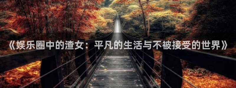乐天天堂fun88：《娱乐圈中的渣女：平凡的生活与不被接受的世界》