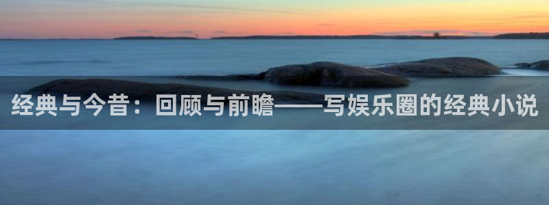 乐天堂fun官网：经典与今昔：回顾与前瞻——写娱乐圈的经典小说