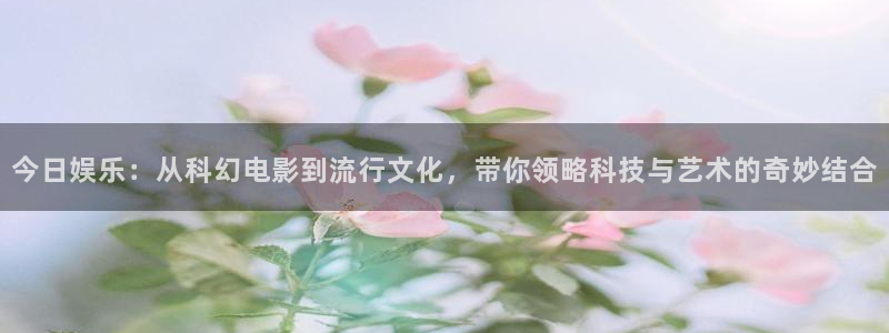 fun88环球：今日娱乐：从科幻电影到流行文化，带你领略科技与艺术的奇妙结合