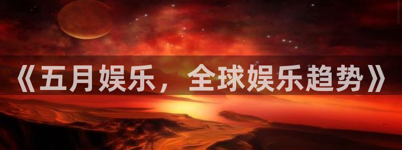 fun88环球预测：《五月娱乐，全球娱乐趋势》