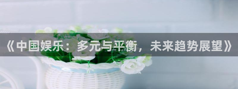 fun88乐天堂：《中国娱乐：多元与平衡，未来趋势展望》